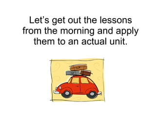 Let’s get out the lessons from the morning and apply them to an actual unit. 