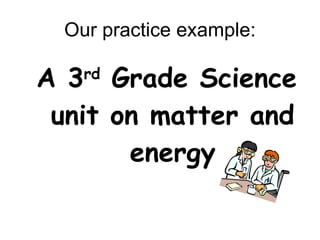 Our practice example: A 3 rd  Grade Science unit on matter and energy 