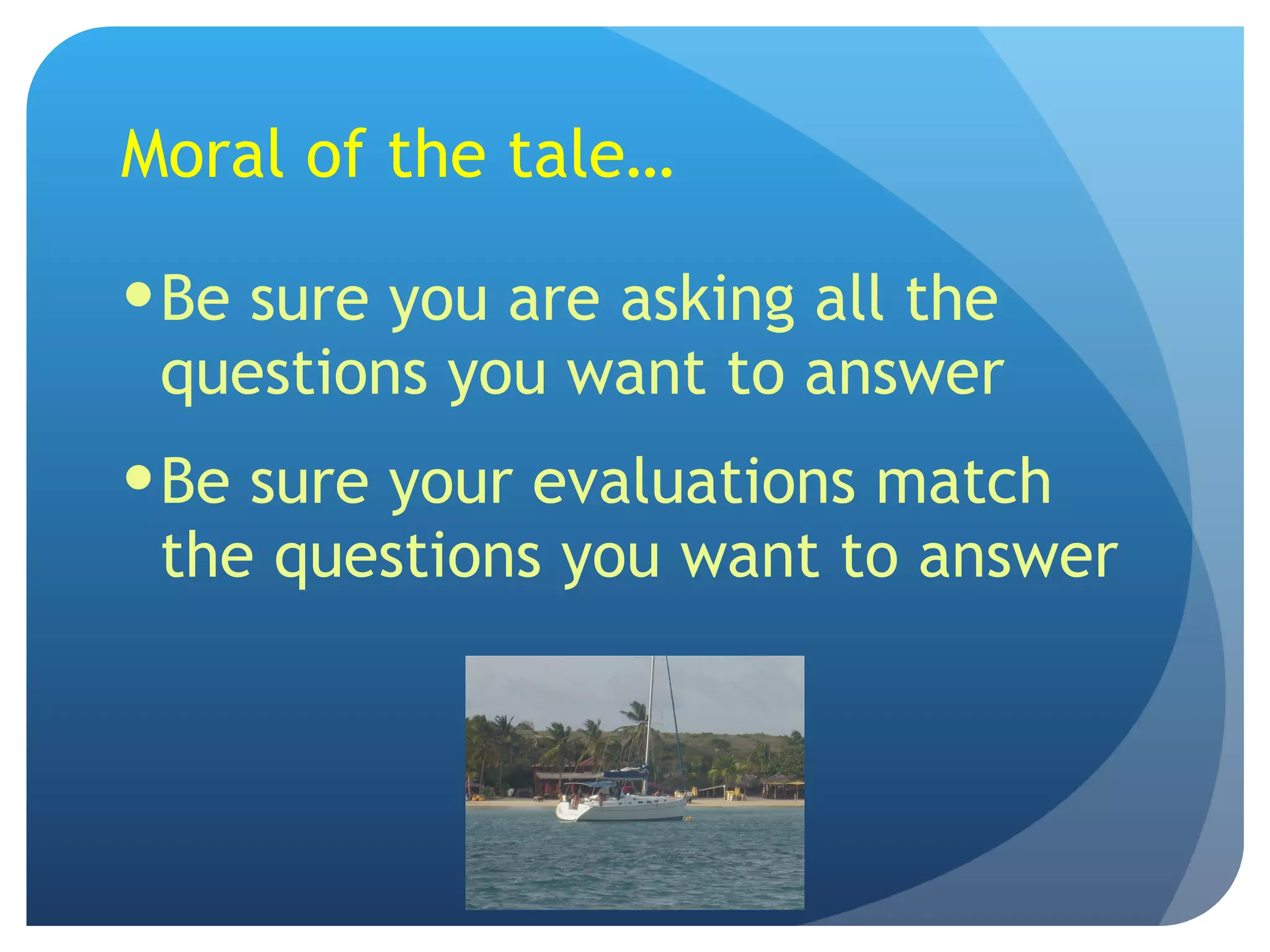 Moral of the tale… Be sure you are asking all the questions you want to answer Be sure your evaluations match the questions you want to answer 