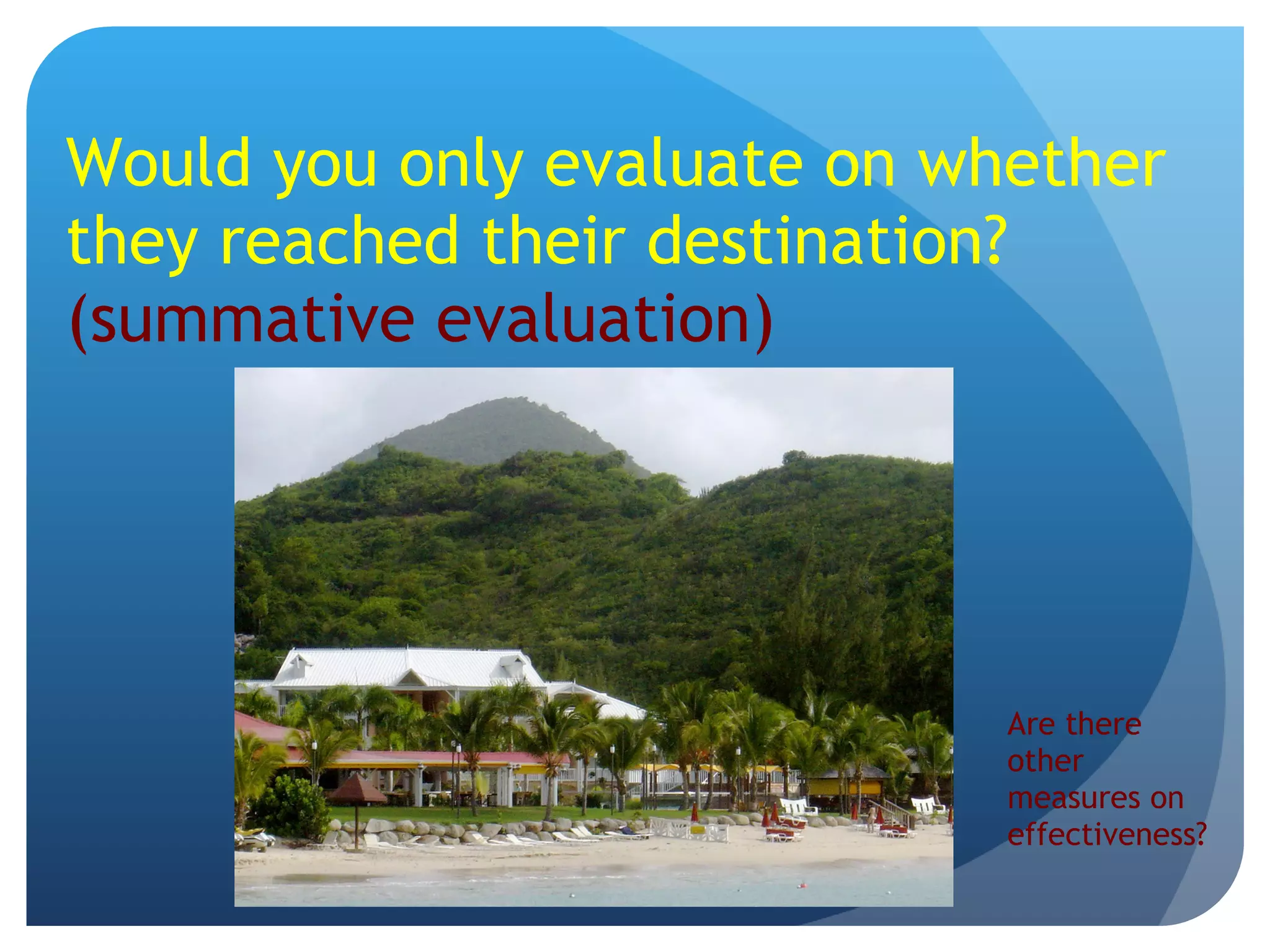 Would you only evaluate on whether they reached their destination?  (summative evaluation) Are there other measures on effectiveness? 