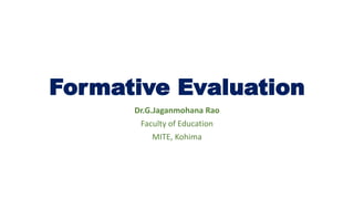 Formative Evaluation
Dr.G.Jaganmohana Rao
Faculty of Education
MITE, Kohima
 