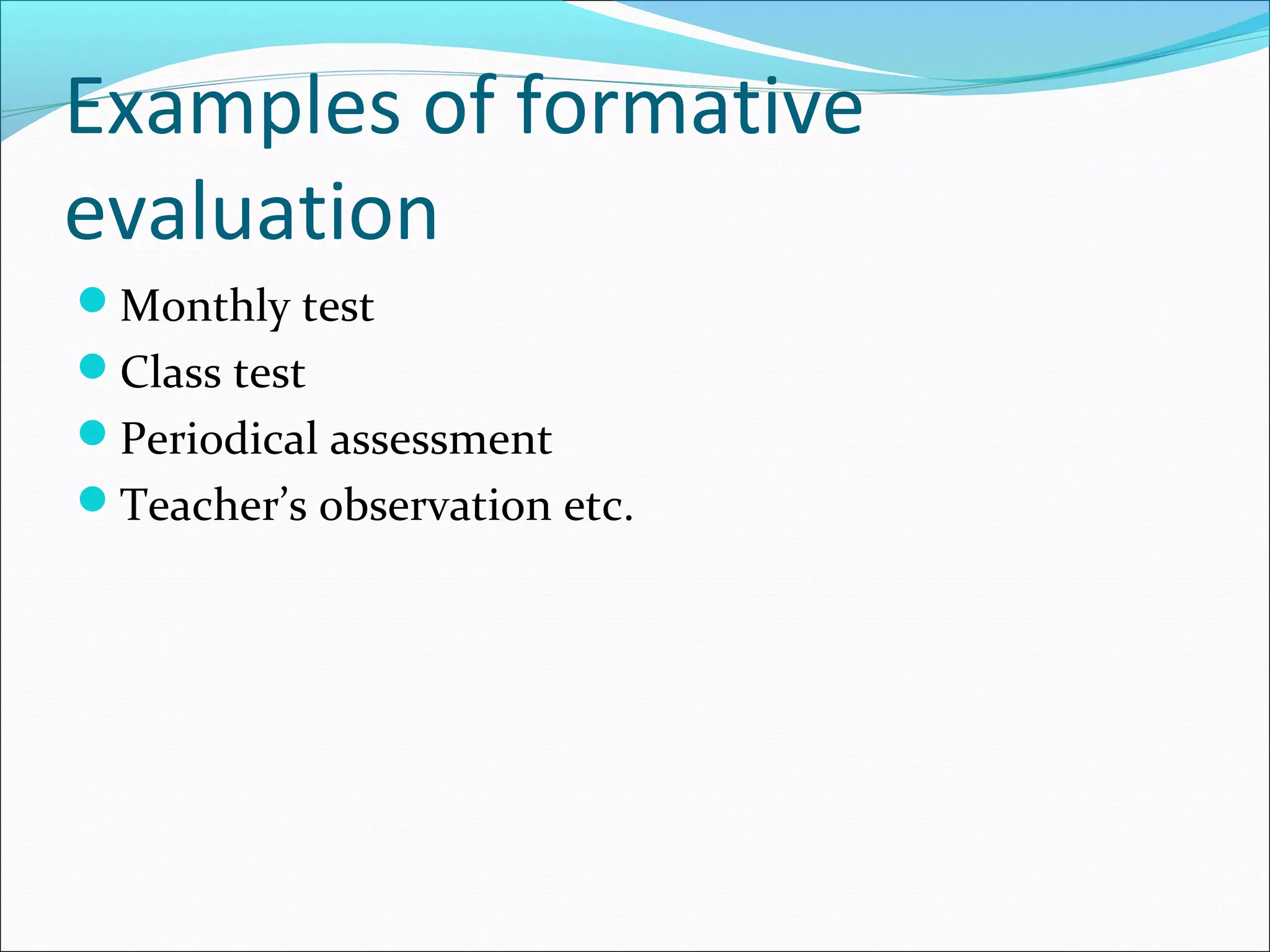 Examples of formative
evaluation
Monthly test
Class test
Periodical assessment
Teacher’s observation etc.
 
