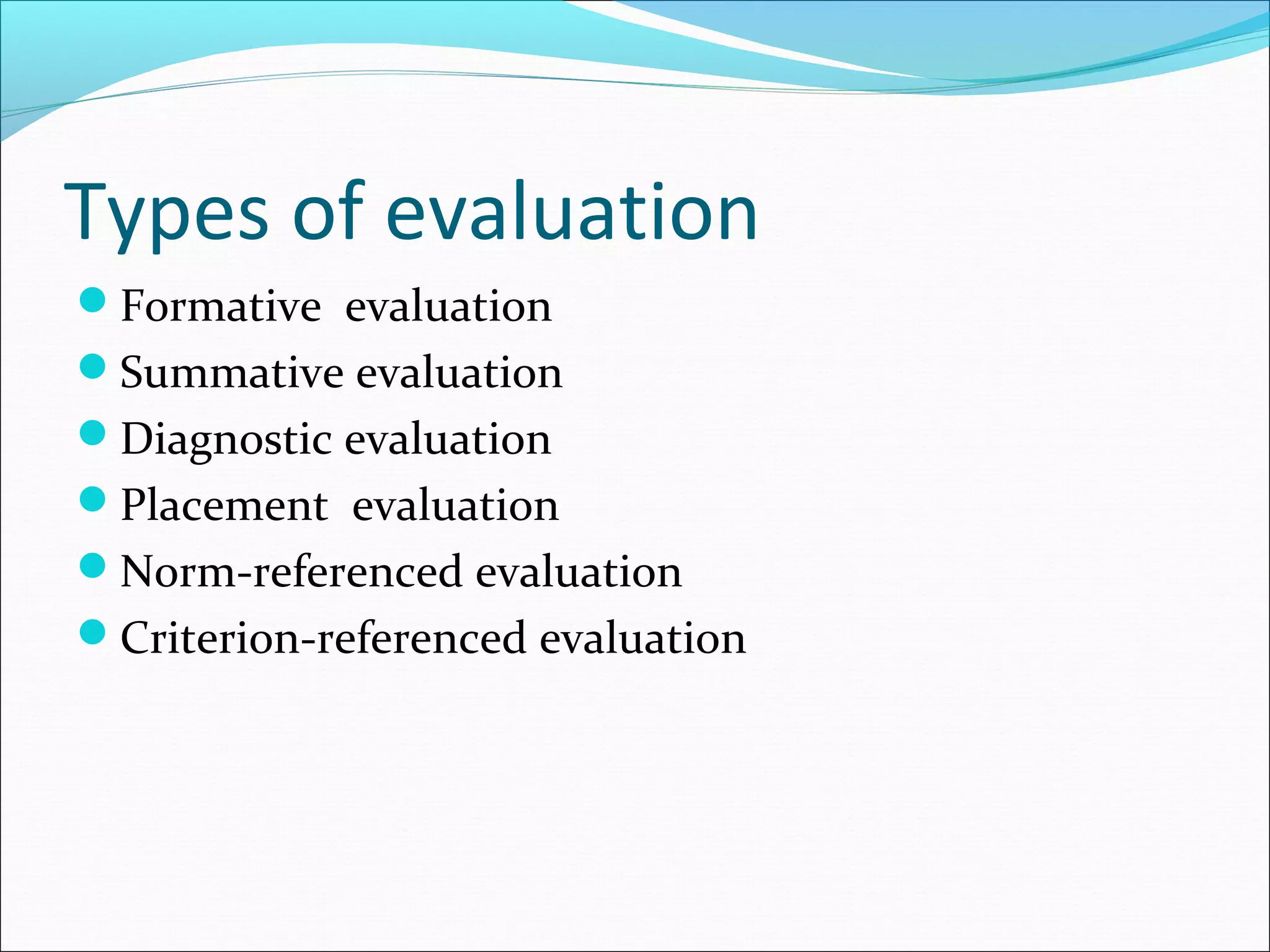 Types of evaluation
Formative evaluation
Summative evaluation
Diagnostic evaluation
Placement evaluation
Norm-referenced evaluation
Criterion-referenced evaluation
 