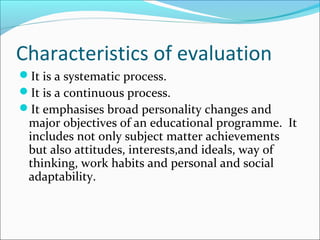 Characteristics of evaluation
It is a systematic process.
It is a continuous process.
It emphasises broad personality c...