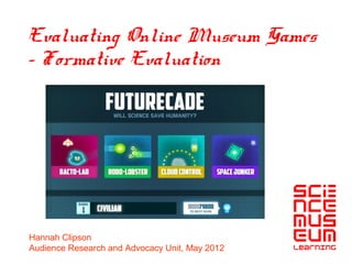 Evaluating Online Museum Games
– Formative Evaluation




Hannah Clipson
Audience Research and Advocacy Unit, May 2012
 