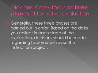  Generally, these three phases are
carried out in order. Based on the data
you collect in each stage of the
evaluation, decisions should be made
regarding how you will revise the
instruction/project.
