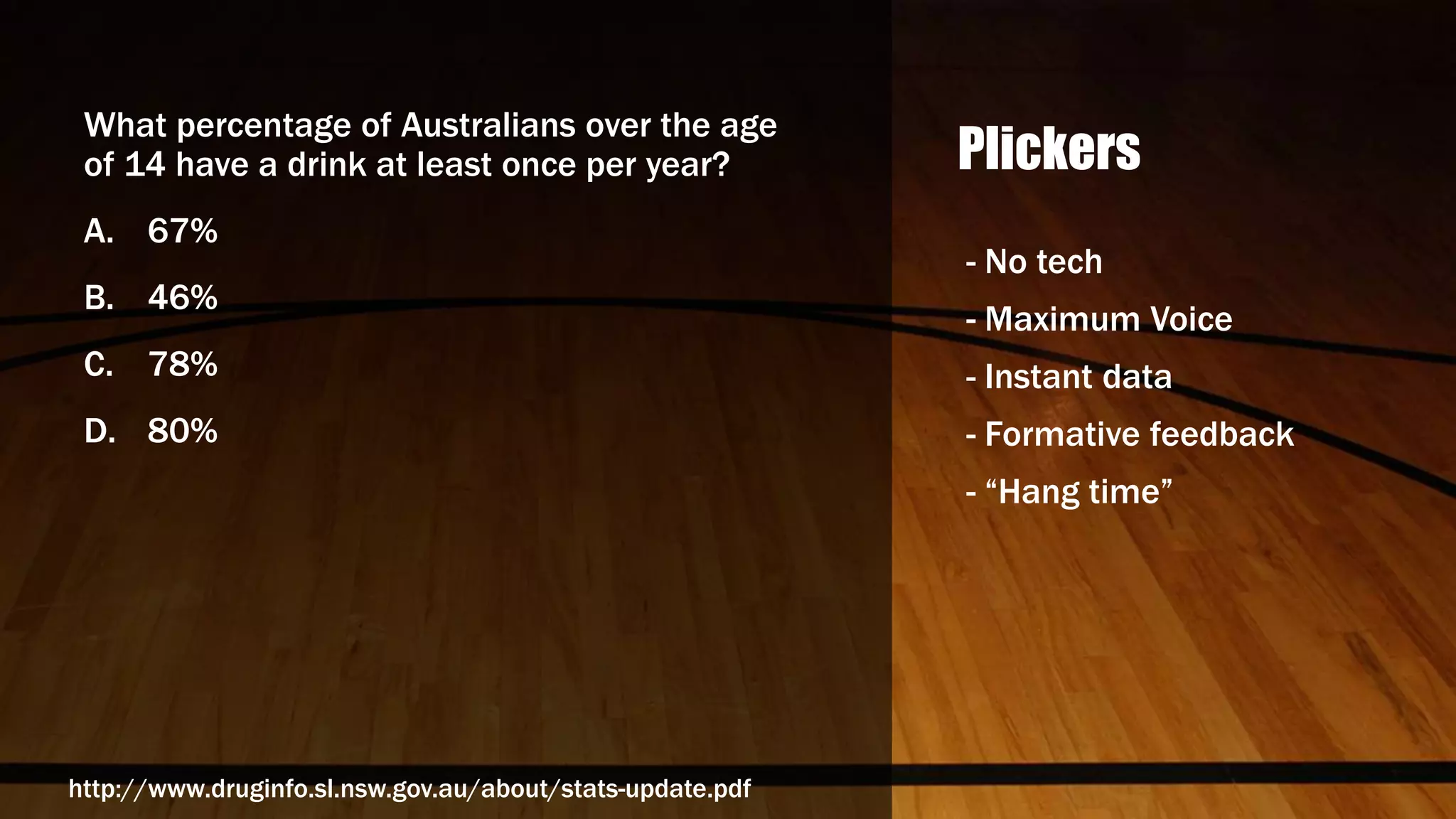 Plickers
What percentage of Australians over the age
of 14 have a drink at least once per year?
A. 67%
B. 46%
C. 78%
D. 80%
- No tech
- Maximum Voice
- Instant data
- Formative feedback
- “Hang time”
http://www.druginfo.sl.nsw.gov.au/about/stats-update.pdf
 
