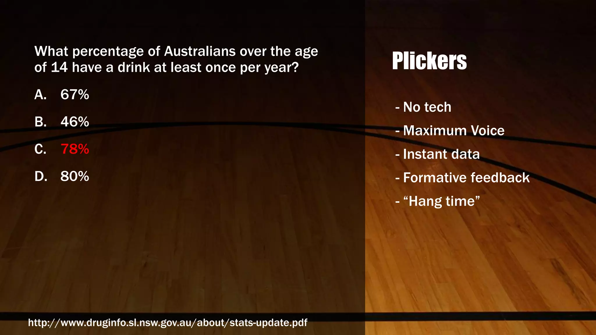 Plickers
What percentage of Australians over the age
of 14 have a drink at least once per year?
A. 67%
B. 46%
C. 78%
D. 80%
- No tech
- Maximum Voice
- Instant data
- Formative feedback
- “Hang time”
http://www.druginfo.sl.nsw.gov.au/about/stats-update.pdf
 
