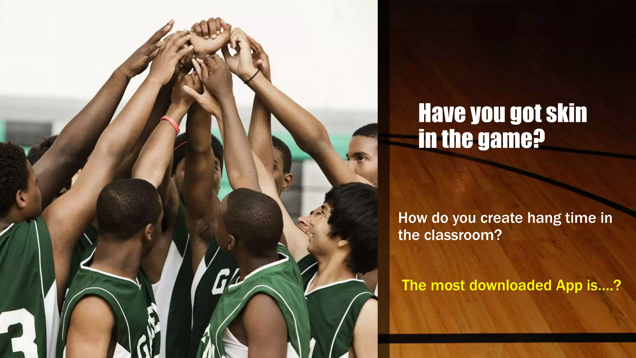 Have you got skin
in the game?
How do you create hang time in
the classroom?
The most downloaded App is….?
 
