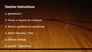 Teacher Instructions
1. getkahoot.it
2. Create or Search for a Kahoot
3. Review questions for usefulness
4. Add to favourite / Play
3. Choose settings
4. Launch – Start Now
 