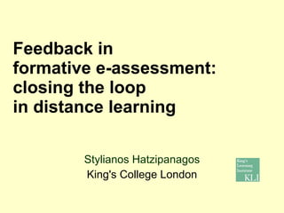 Feedback in  formative e-assessment:  closing the loop  in distance learning Stylianos Hatzipanagos King's College London 