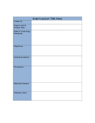 Insert Lesson Title Here
Create by:
Grade Level &
Subject Area:
State & Technology
Standards:
Objectives:
Guiding Questions:
Procedures:
Materials Needed:
Websites Used:
 
