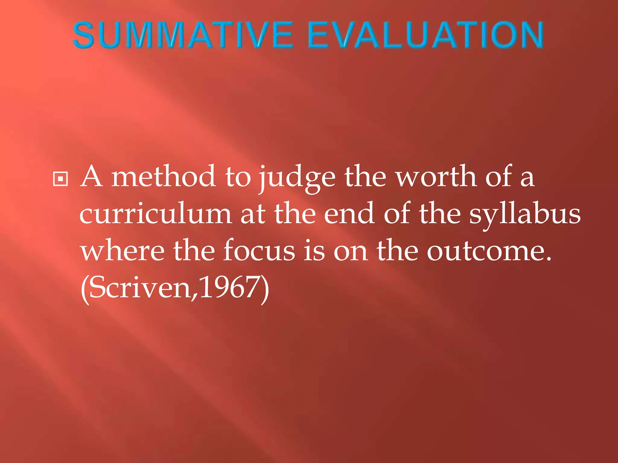  A method to judge the worth of a
curriculum at the end of the syllabus
where the focus is on the outcome.
(Scriven,1967)
 
