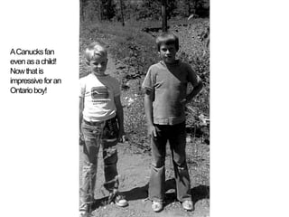 A Canucks fan even as a child!  Now that is impressive for an Ontario boy!