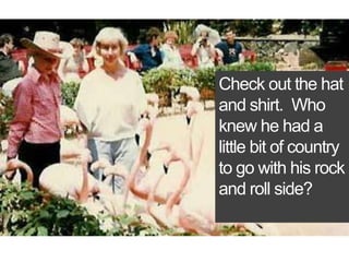 Check out the hat and shirt.  Who knew he had a little bit of country to go with his rock and roll side?