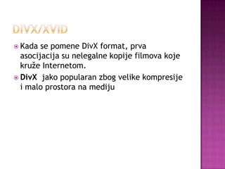  Kada se pomene DivX format, prva
asocijacija su nelegalne kopije filmova koje
kruže Internetom.
 DivX jako popularan zbog velike kompresije
i malo prostora na mediju
 