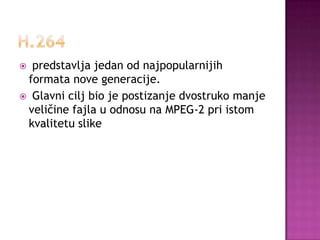  predstavlja jedan od najpopularnijih
formata nove generacije.
 Glavni cilj bio je postizanje dvostruko manje
veličine fajla u odnosu na MPEG-2 pri istom
kvalitetu slike
 