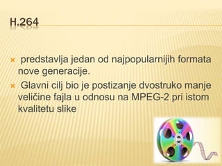 H.264
 predstavlja jedan od najpopularnijih formata
nove generacije.
 Glavni cilj bio je postizanje dvostruko manje
veličine fajla u odnosu na MPEG-2 pri istom
kvalitetu slike
 