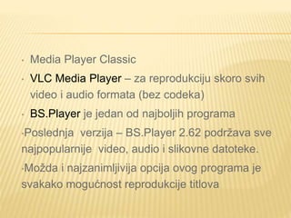 • Media Player Classic
• VLC Media Player – za reprodukciju skoro svih
video i audio formata (bez codeka)
• BS.Player je jedan od najboljih programa
•Poslednja verzija – BS.Player 2.62 podržava sve
najpopularnije video, audio i slikovne datoteke.
•Možda i najzanimljivija opcija ovog programa je
svakako mogućnost reprodukcije titlova
 