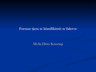 Format tjera te klasifikimit te liderve



         Mr.Sc.Drita Krasniqi
 