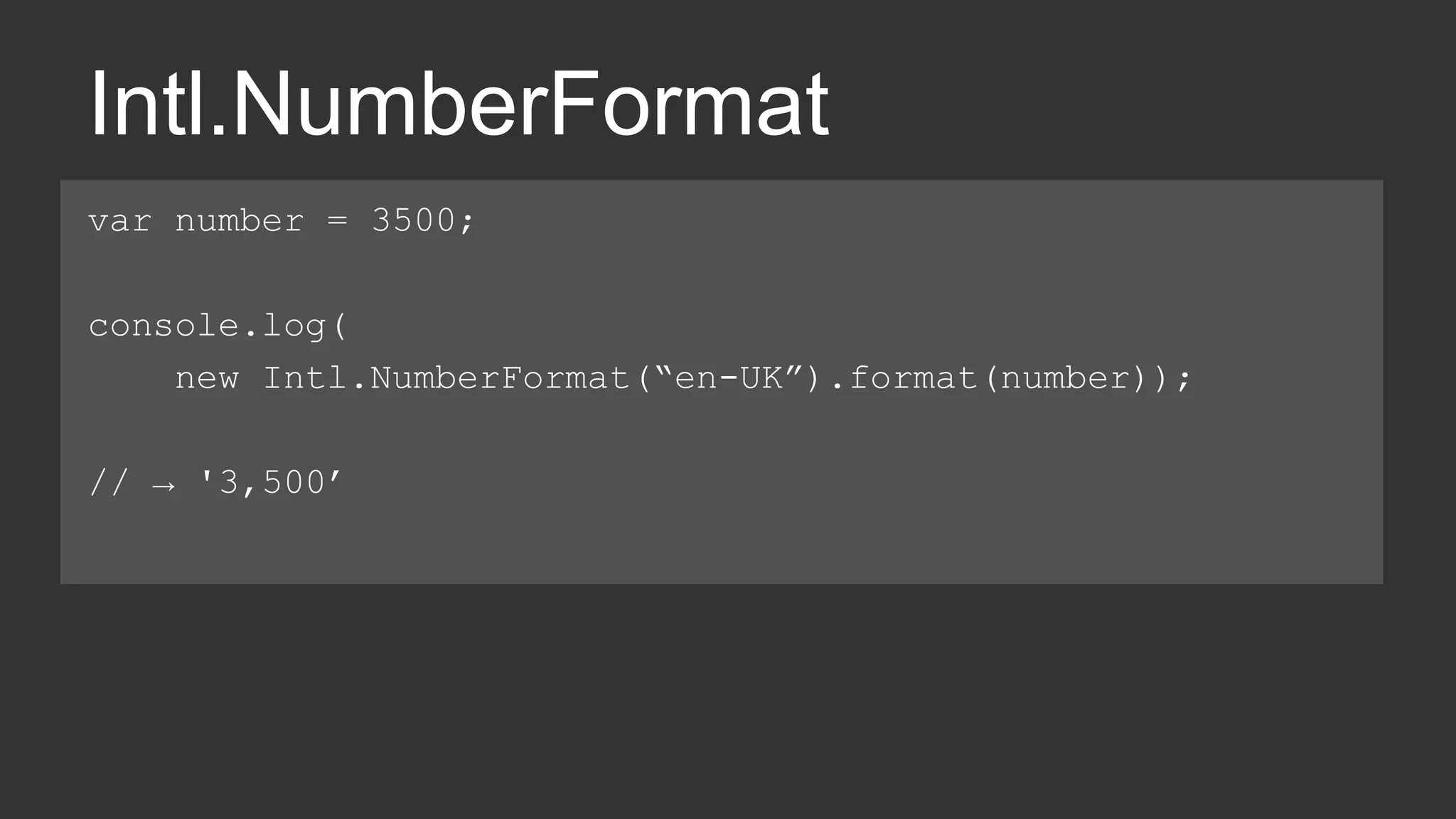 Intl.NumberFormat 
var number = 3500; 
console.log( 
new Intl.NumberFormat(“en-UK”).format(number)); 
// → '3,500’ 
 