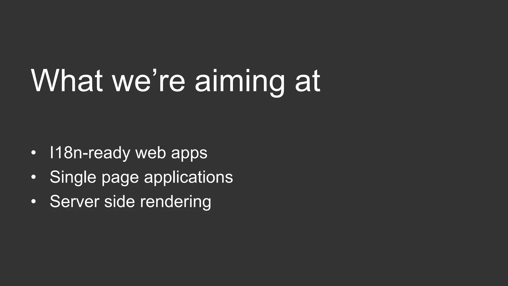 What we’re aiming at 
• I18n-ready web apps 
• Single page applications 
• Server side rendering 
 