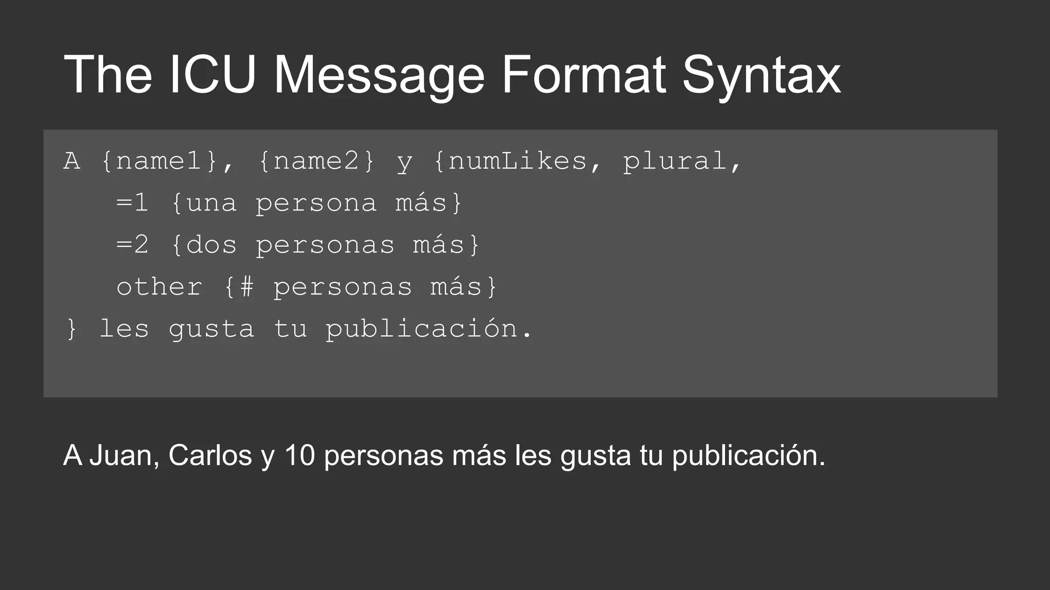 The ICU Message Format Syntax 
A {name1}, {name2} y {numLikes, plural, 
=1 {una persona más} 
=2 {dos personas más} 
other {# personas más} 
} les gusta tu publicación. 
A Juan, Carlos y 10 personas más les gusta tu publicación. 
 