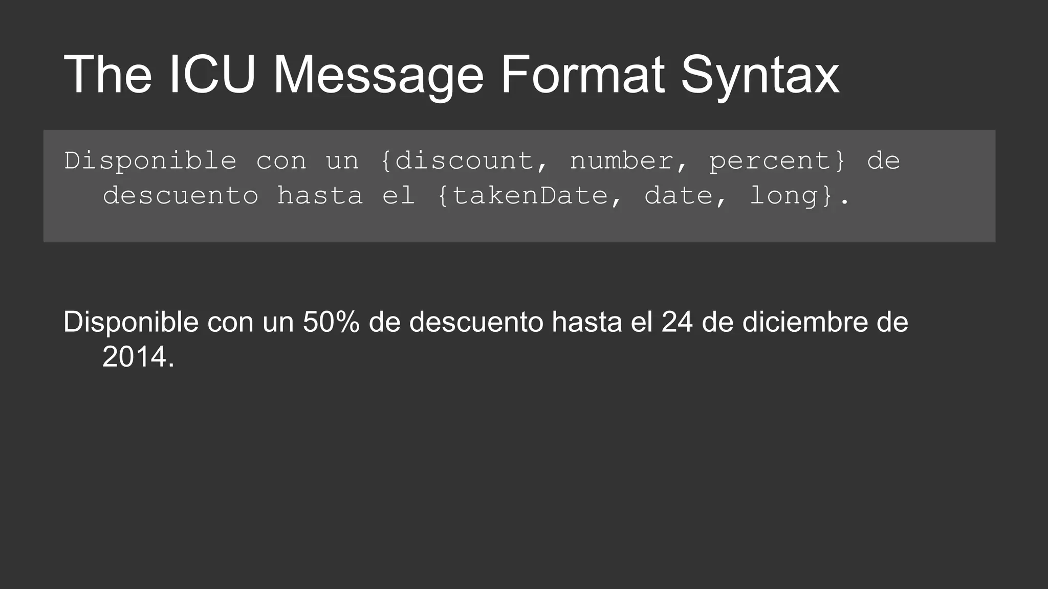 The ICU Message Format Syntax 
Disponible con un {discount, number, percent} de 
descuento hasta el {takenDate, date, long}. 
Disponible con un 50% de descuento hasta el 24 de diciembre de 
2014. 
 