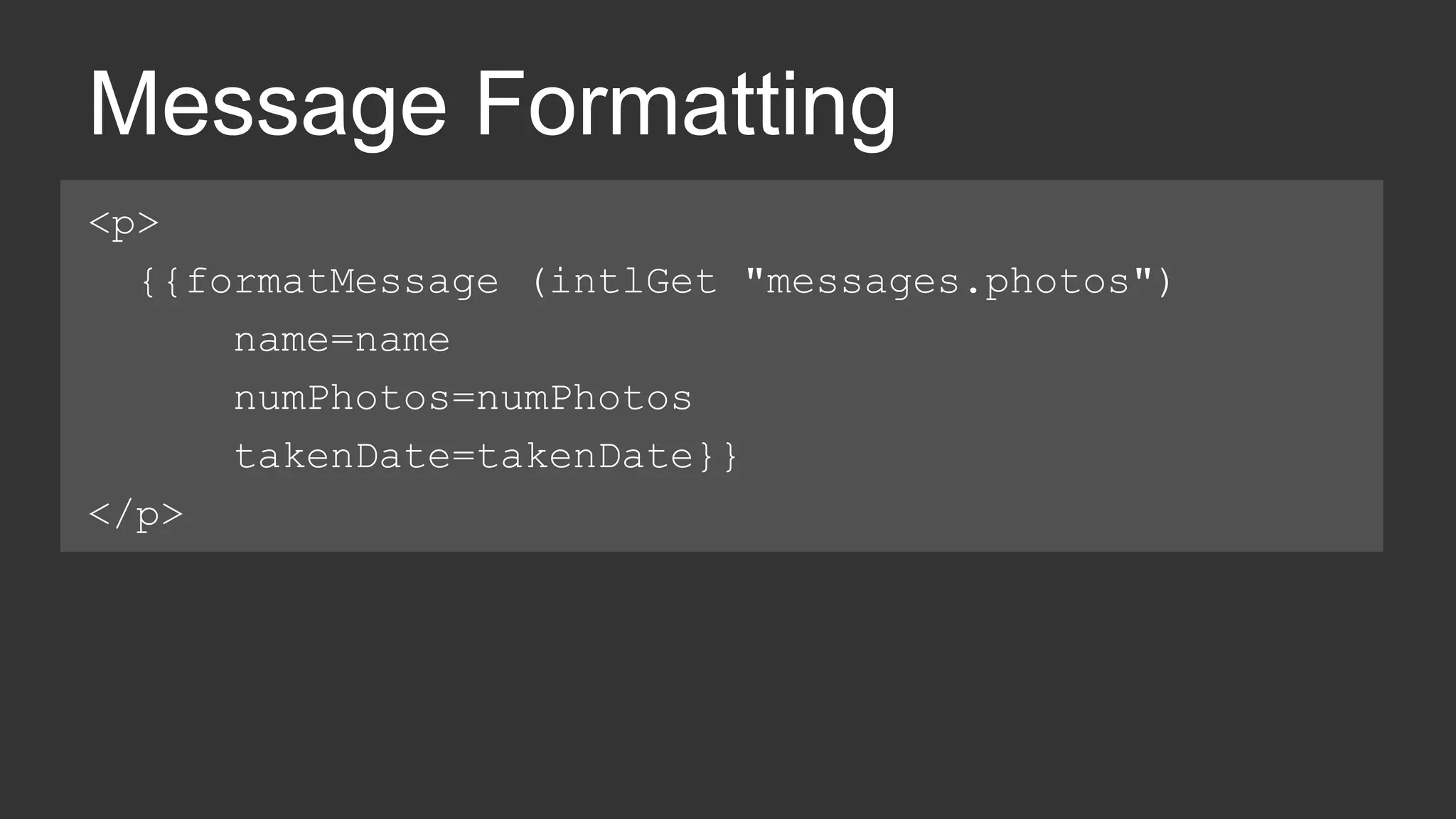 Message Formatting 
<p> 
{{formatMessage (intlGet "messages.photos") 
name=name 
numPhotos=numPhotos 
takenDate=takenDate}} 
</p> 
 