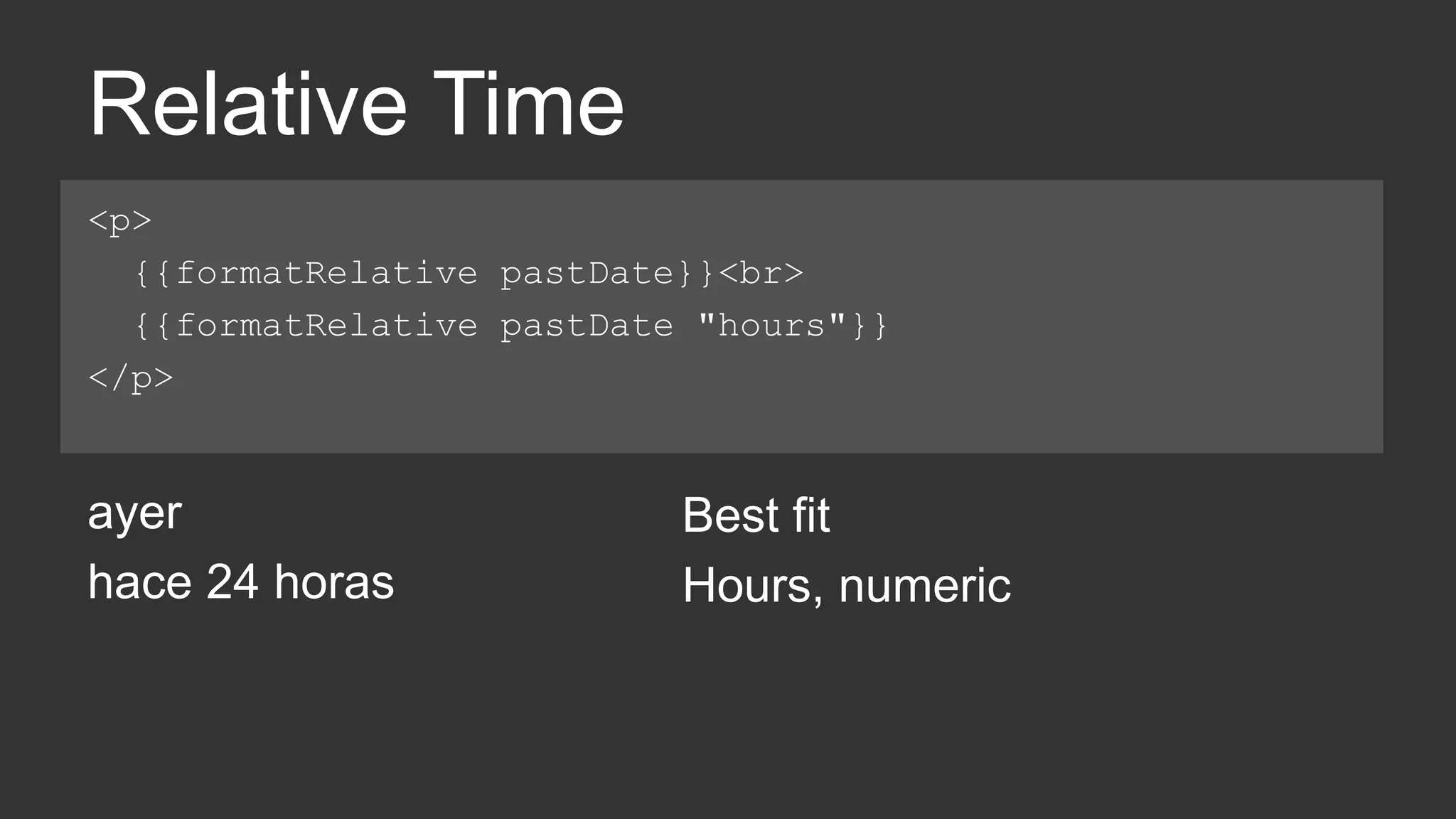Relative Time 
<p> 
{{formatRelative pastDate}}<br> 
{{formatRelative pastDate "hours"}} 
</p> 
ayer 
hace 24 horas 
Best fit 
Hours, numeric 
 
