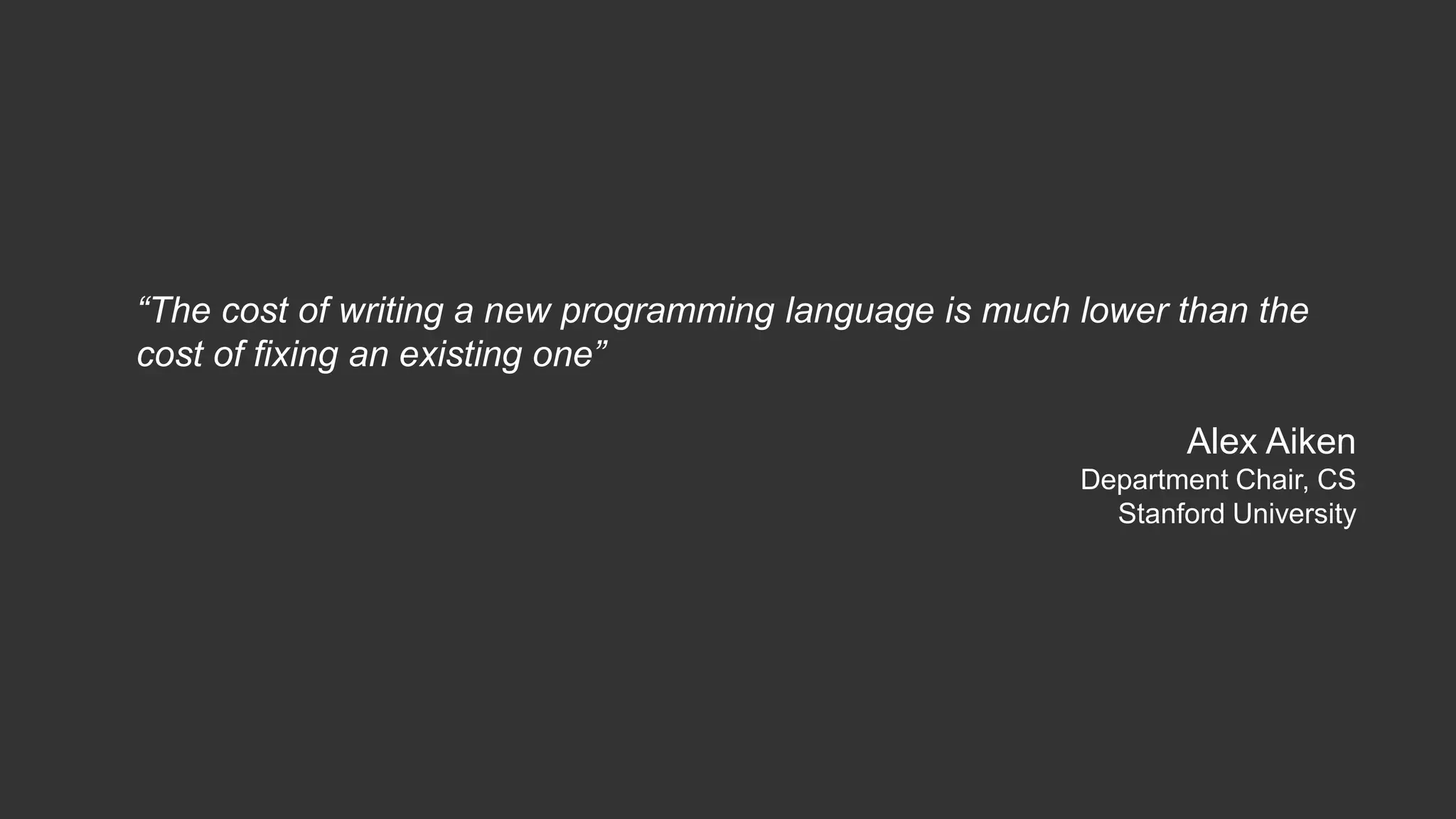 “The cost of writing a new programming language is much lower than the 
cost of fixing an existing one” 
Alex Aiken 
Department Chair, CS 
Stanford University 
 