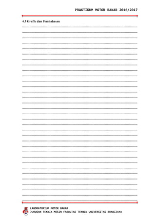PRAKTIKUM MOTOR BAKAR 2016/2017
LABORATORIUM MOTOR BAKAR
JURUSAN TEKNIK MESIN FAKULTAS TEKNIK UNIVERSITAS BRAWIJAYA
4.3 Grafik dan Pembahasan
--------------------------------------------------------------------------------------------------------------
--------------------------------------------------------------------------------------------------------------
--------------------------------------------------------------------------------------------------------------
--------------------------------------------------------------------------------------------------------------
--------------------------------------------------------------------------------------------------------------
--------------------------------------------------------------------------------------------------------------
--------------------------------------------------------------------------------------------------------------
--------------------------------------------------------------------------------------------------------------
--------------------------------------------------------------------------------------------------------------
--------------------------------------------------------------------------------------------------------------
--------------------------------------------------------------------------------------------------------------
--------------------------------------------------------------------------------------------------------------
--------------------------------------------------------------------------------------------------------------
--------------------------------------------------------------------------------------------------------------
--------------------------------------------------------------------------------------------------------------
--------------------------------------------------------------------------------------------------------------
--------------------------------------------------------------------------------------------------------------
--------------------------------------------------------------------------------------------------------------
--------------------------------------------------------------------------------------------------------------
--------------------------------------------------------------------------------------------------------------
--------------------------------------------------------------------------------------------------------------
--------------------------------------------------------------------------------------------------------------
--------------------------------------------------------------------------------------------------------------
--------------------------------------------------------------------------------------------------------------
--------------------------------------------------------------------------------------------------------------
--------------------------------------------------------------------------------------------------------------
--------------------------------------------------------------------------------------------------------------
--------------------------------------------------------------------------------------------------------------
--------------------------------------------------------------------------------------------------------------
--------------------------------------------------------------------------------------------------------------
--------------------------------------------------------------------------------------------------------------
--------------------------------------------------------------------------------------------------------------
--------------------------------------------------------------------------------------------------------------
 