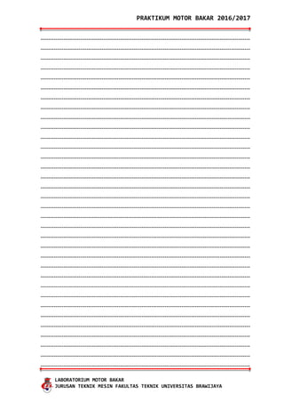 PRAKTIKUM MOTOR BAKAR 2016/2017
LABORATORIUM MOTOR BAKAR
JURUSAN TEKNIK MESIN FAKULTAS TEKNIK UNIVERSITAS BRAWIJAYA
--------------------------------------------------------------------------------------------------------------
--------------------------------------------------------------------------------------------------------------
--------------------------------------------------------------------------------------------------------------
--------------------------------------------------------------------------------------------------------------
--------------------------------------------------------------------------------------------------------------
--------------------------------------------------------------------------------------------------------------
--------------------------------------------------------------------------------------------------------------
--------------------------------------------------------------------------------------------------------------
--------------------------------------------------------------------------------------------------------------
--------------------------------------------------------------------------------------------------------------
--------------------------------------------------------------------------------------------------------------
--------------------------------------------------------------------------------------------------------------
--------------------------------------------------------------------------------------------------------------
--------------------------------------------------------------------------------------------------------------
--------------------------------------------------------------------------------------------------------------
--------------------------------------------------------------------------------------------------------------
--------------------------------------------------------------------------------------------------------------
--------------------------------------------------------------------------------------------------------------
--------------------------------------------------------------------------------------------------------------
--------------------------------------------------------------------------------------------------------------
--------------------------------------------------------------------------------------------------------------
--------------------------------------------------------------------------------------------------------------
--------------------------------------------------------------------------------------------------------------
--------------------------------------------------------------------------------------------------------------
--------------------------------------------------------------------------------------------------------------
--------------------------------------------------------------------------------------------------------------
--------------------------------------------------------------------------------------------------------------
--------------------------------------------------------------------------------------------------------------
--------------------------------------------------------------------------------------------------------------
--------------------------------------------------------------------------------------------------------------
--------------------------------------------------------------------------------------------------------------
--------------------------------------------------------------------------------------------------------------
--------------------------------------------------------------------------------------------------------------
--------------------------------------------------------------------------------------------------------------
 
