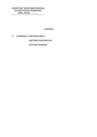 DIREKTORAT KEPOLISIAN PERAIRAN
SATUAN PATROLI NUSANTARA
KAPAL POLISI ......-......
LAMPIRAN
4. LAMPIRAN D : KWITANSI SNACK
KWITANSI DOKUMENTASI
KWITANSI SPANDUK
 