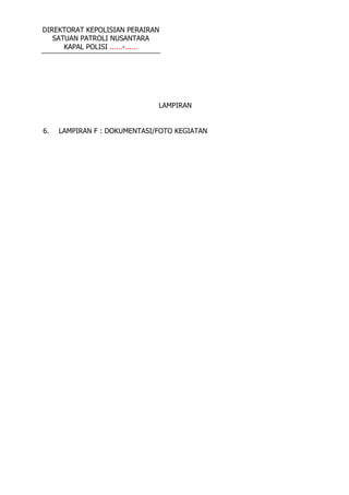 DIREKTORAT KEPOLISIAN PERAIRAN
SATUAN PATROLI NUSANTARA
KAPAL POLISI ......-......
LAMPIRAN
6. LAMPIRAN F : DOKUMENTASI/FOTO KEGIATAN
 