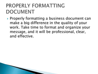 Properly formatting a business document can
make a big difference in the quality of your
work. Take time to format and organize your
message, and it will be professional, clear,
and effective.
 