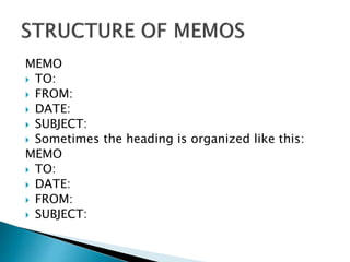 MEMO
 TO:
 FROM:
 DATE:
 SUBJECT:
 Sometimes the heading is organized like this:
MEMO
 TO:
 DATE:
 FROM:
 SUBJECT:
 