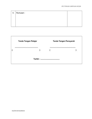 IPG TENGKU AMPUAN AFZAN



    4.     Rumusan :




               Tanda Tangan Pelajar                                              Tanda Tangan Pensyarah


         ..............................................                    ...................................................
(                                                         )                (                                                     )



                                              Tarikh : ......................................




HAZWANI RAHMAN
 