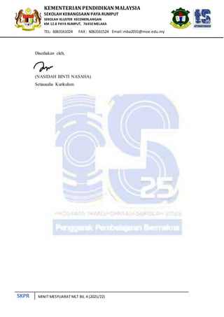 SKPR
KEMENTERIAN PENDIDIKAN MALAYSIA
SEKOLAH KEBANGSAAN PAYA RUMPUT
SEKOLAH KLUSTER KECEMERLANGAN
KM 12.8 PAYA RUMPUT, 76450 MELAKA
TEL: 6063161024 FAX: 6063161524 Email:mba2031@moe.edu.my
MINIT MESYUARAT MLT BIL 4 (2021/22)
Disediakan oleh,
(NASIDAH BINTI NASAHA)
Setiausaha Kurikulum
 