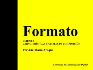 Formato UNIDAD 2. CARACTERÍSTICAS DIGITALES DE COMPOSICIÓN Por Ana María Araque  Seminario de Comunicación Digital  