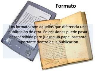 Formato Los formatos son aquellos que diferencia una publicación de otra. En ocasiones puede pasar desapercibida pero juegan un papel bastante importante dentro de la publicación. 