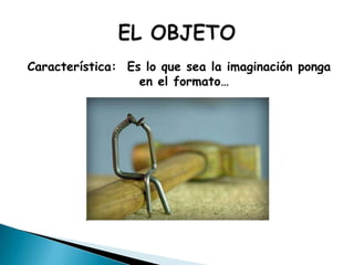 Característica:  Es lo que sea la imaginación ponga en el formato…EL OBJETO 