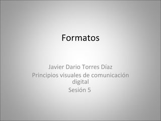 Formatos Javier Dario Torres Díaz Principios visuales de comunicación digital Sesión 5  