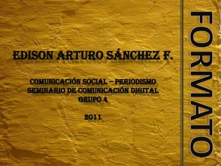 Edison Arturo Sánchez F. Comunicación Social – Periodismo Seminario de Comunicación Digital Grupo 4 2011 FORMATO 
