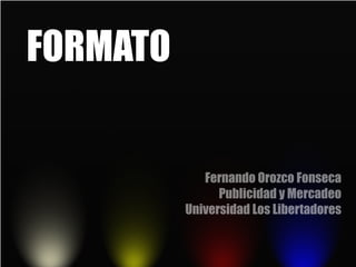 FORMATO


             Fernando Orozco Fonseca
                Publicidad y Mercadeo
          Universidad Los Libertadores
 