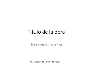 Título de la obra
Director de la obra
Apreciación de obra audiovisual
 