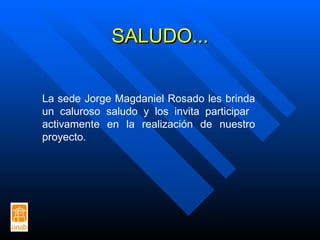 SALUDO... La sede Jorge Magdaniel Rosado les brinda un caluroso saludo y los invita participar  activamente en la realización de nuestro proyecto. 