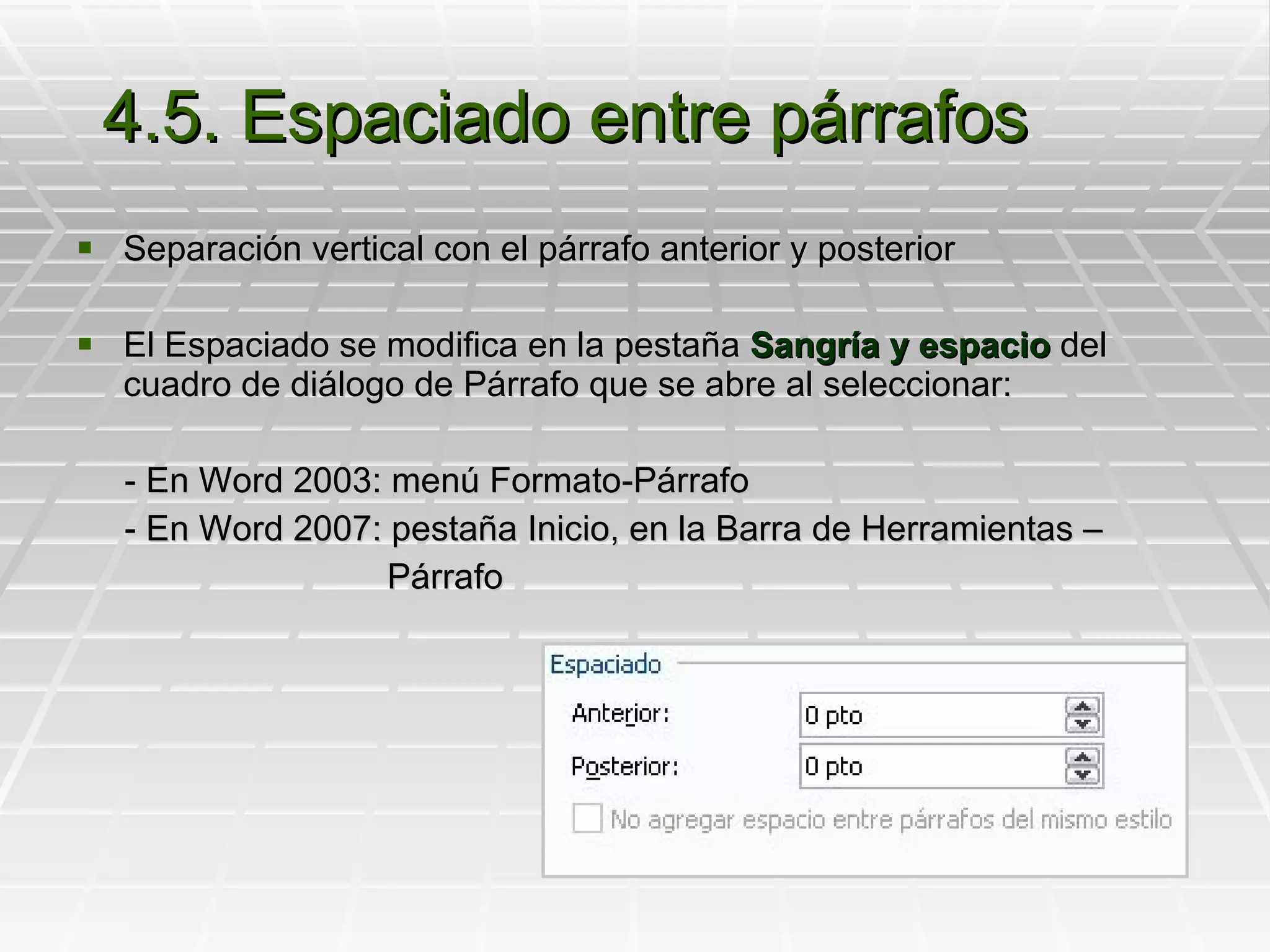 4.5. Espaciado entre párrafos Separación vertical con el párrafo anterior y posterior El Espaciado se modifica en la pestaña  Sangría y espacio  del cuadro de diálogo de Párrafo que se abre al seleccionar: - En Word 2003: menú Formato-Párrafo - En Word 2007: pestaña Inicio, en la Barra de Herramientas –  Párrafo 