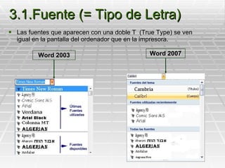 3.1.Fuente (= Tipo de Letra) Las fuentes que aparecen con una doble T  (True Type) se ven igual en la pantalla del ordenador que en la impresora.  Word 2003 Word 2007 
