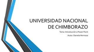 UNIVERSIDAD NACIONAL
DE CHIMBORAZO
Tema: Introducción a Power Point
Autor: Daniela Hermosa
 